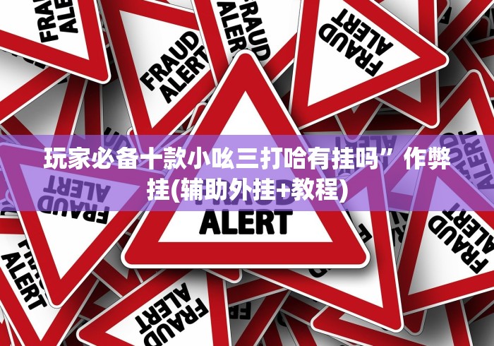 玩家必备十款小吆三打哈有挂吗”作弊挂(辅助外挂+教程)