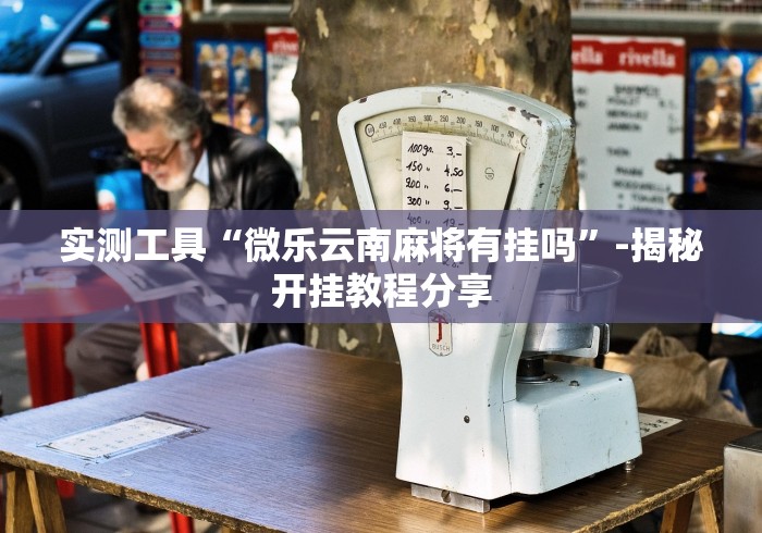 实测工具“微乐云南麻将有挂吗”-揭秘开挂教程分享