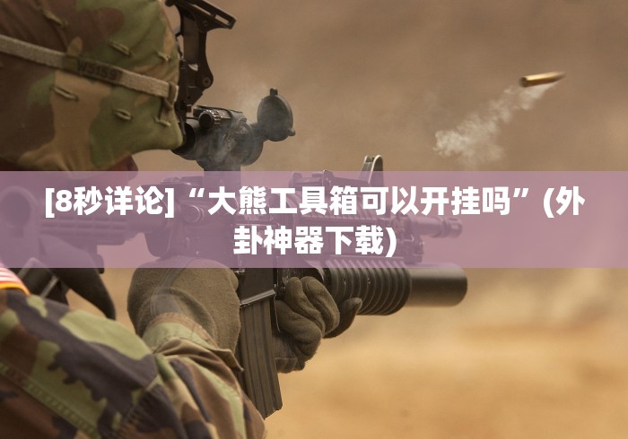 [8秒详论]“大熊工具箱可以开挂吗	”(外卦神器下载)