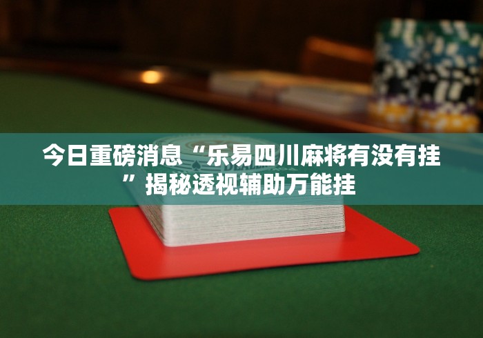 今日重磅消息“乐易四川麻将有没有挂”揭秘透视辅助万能挂 