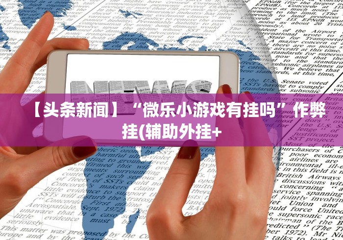 【头条新闻】“微乐小游戏有挂吗”作弊挂(辅助外挂+