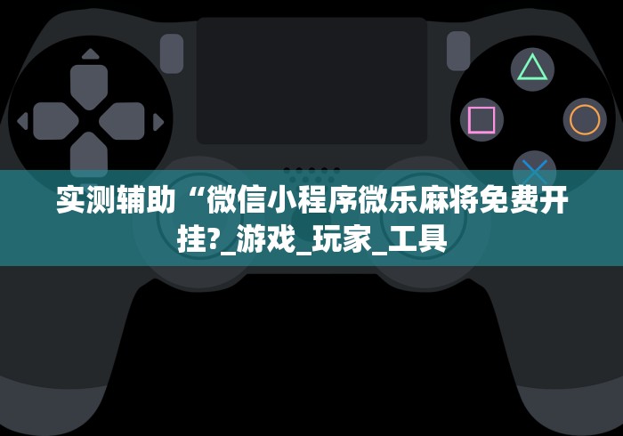 实测辅助“微信小程序微乐麻将免费开挂?_游戏_玩家_工具