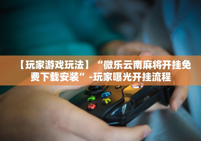 今日分享“微乐山东麻将万能开挂器”辅助挂下载
