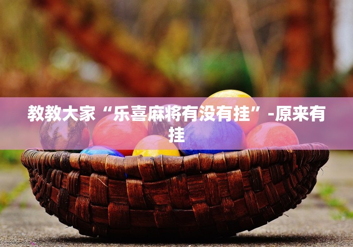 教教大家“乐喜麻将有没有挂”-原来有挂