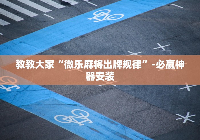 教教大家“微乐麻将出牌规律”-必赢神器安装
