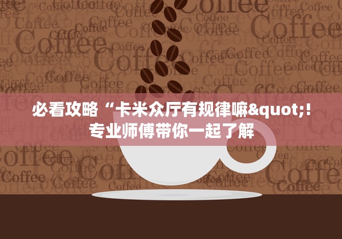 必看攻略“卡米众厅有规律嘛"!专业师傅带你一起了解 必看攻略“卡米众厅有规律嘛"!专业师傅带你一起了解