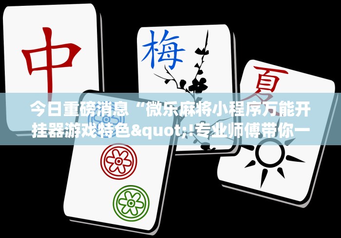 今日重磅消息“微乐麻将小程序万能开挂器游戏特色"!专业师傅带你一起了解