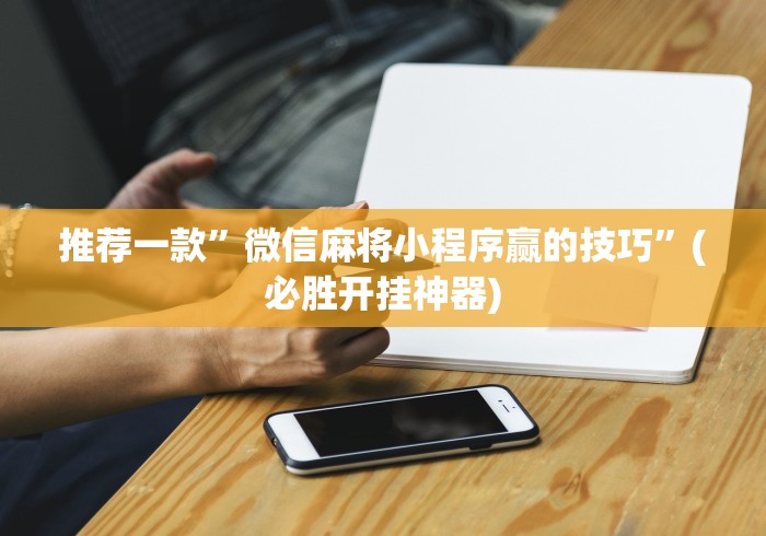 推荐一款”微信麻将小程序赢的技巧	”(必胜开挂神器)