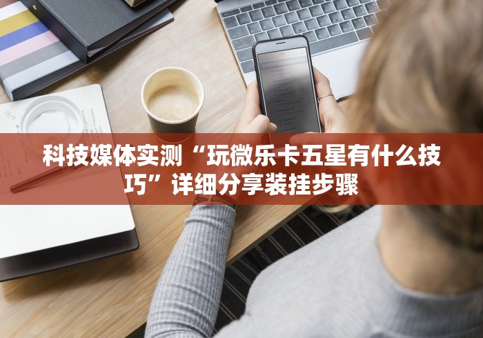 科技媒体实测“玩微乐卡五星有什么技巧”详细分享装挂步骤
