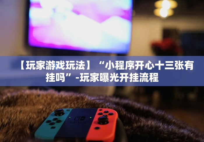 【玩家游戏玩法】“小程序开心十三张有挂吗”-玩家曝光开挂流程