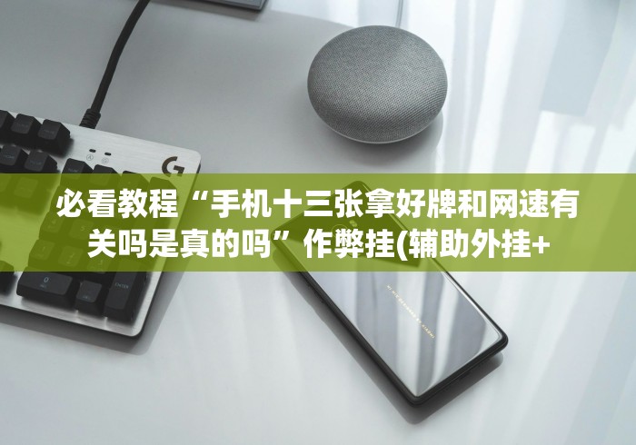 必看教程“手机十三张拿好牌和网速有关吗是真的吗”作弊挂(辅助外挂+