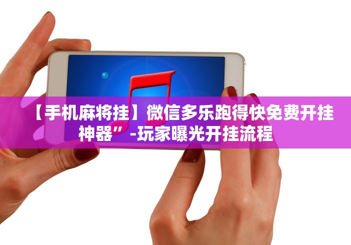 玩家秒懂“微信跑得快开挂神器下载安装	”附透视挂详细教程
