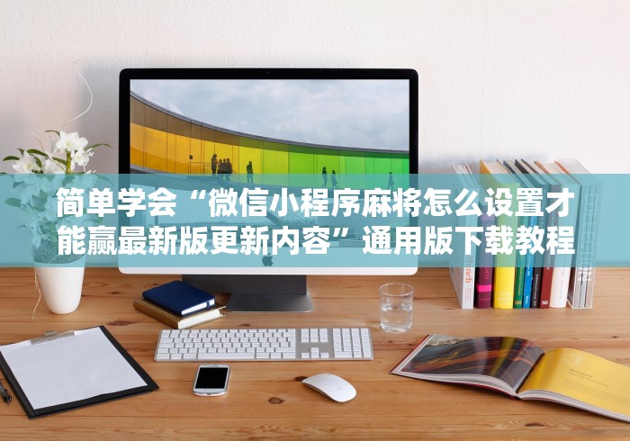 简单学会“微信小程序麻将怎么设置才能赢最新版更新内容”通用版下载教程！