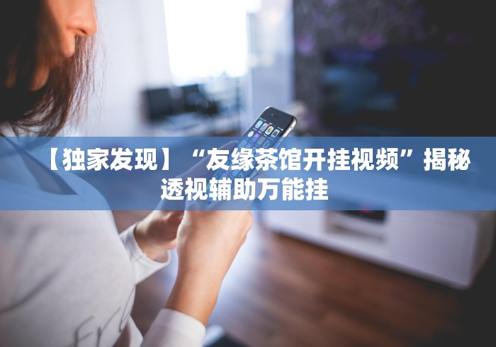 【独家发现】“友缘茶馆开挂视频”揭秘透视辅助万能挂 
