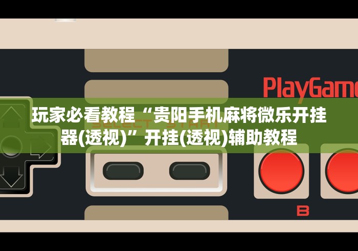 玩家必看教程“贵阳手机麻将微乐开挂器(透视)”开挂(透视)辅助教程
