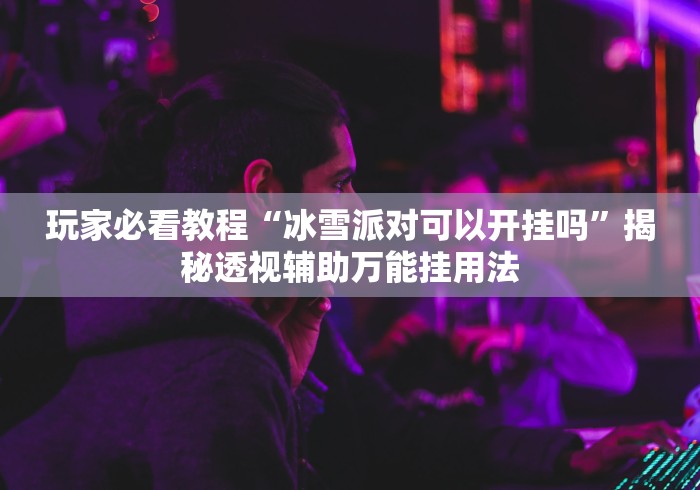 玩家必看教程“冰雪派对可以开挂吗”揭秘透视辅助万能挂用法