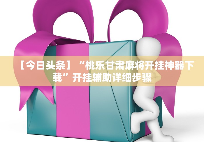 【今日头条】“桃乐甘肃麻将开挂神器下载”开挂辅助详细步骤