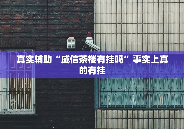 真实辅助“威信茶楼有挂吗	”事实上真的有挂