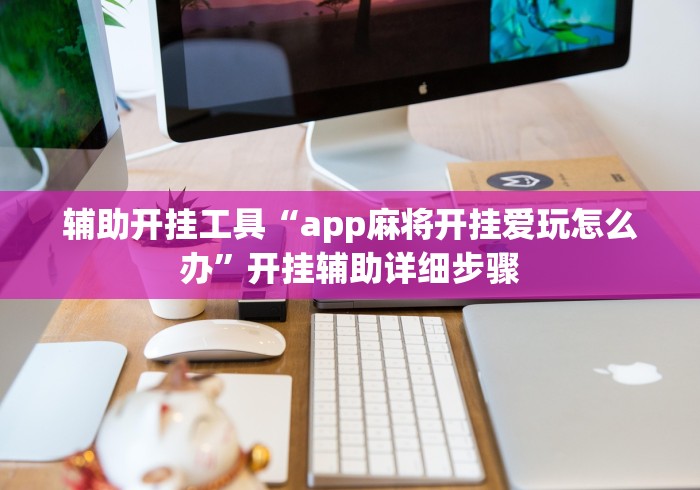 辅助开挂工具“app麻将开挂爱玩怎么办”开挂辅助详细步骤