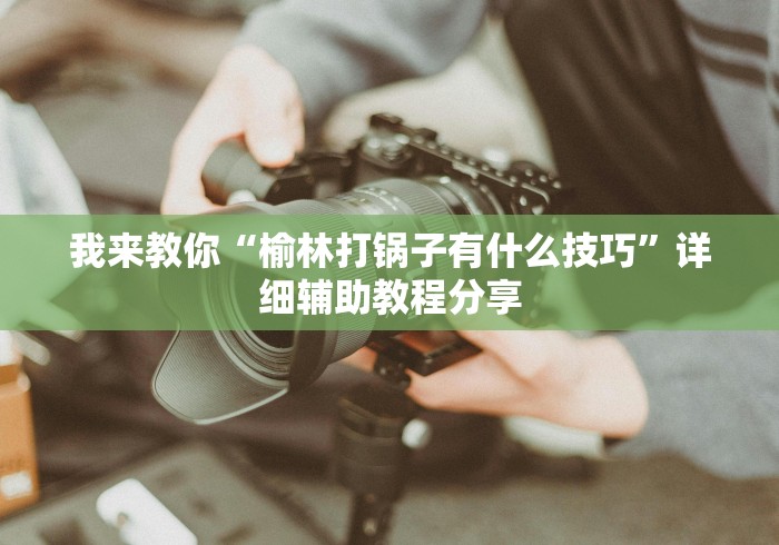 我来教你“榆林打锅子有什么技巧”详细辅助教程分享