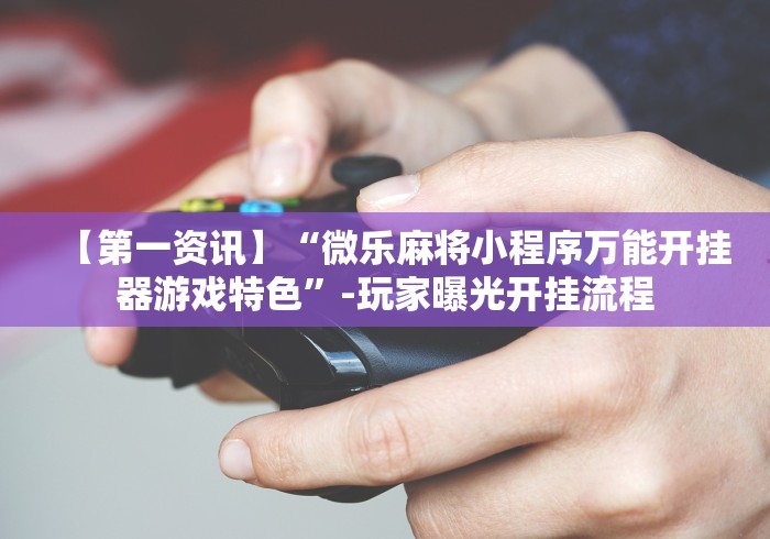 必备教程“微乐麻将有什么技巧和规律吗(真的有挂) 必备教程“微乐麻将有什么技巧和规律吗(真的有挂)