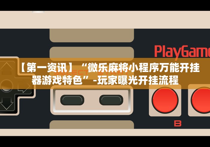 【第一资讯】“微乐麻将小程序万能开挂器游戏特色”-玩家曝光开挂流程