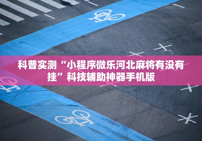 科普实测“小程序微乐河北麻将有没有挂	”科技辅助神器手机版