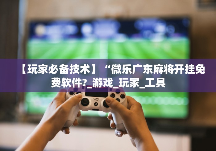 【玩家必备技术】“微乐广东麻将开挂免费软件?_游戏_玩家_工具