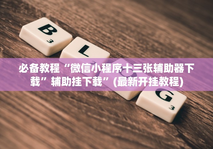 必备教程“微信小程序十三张辅助器下载	”辅助挂下载”(最新开挂教程)