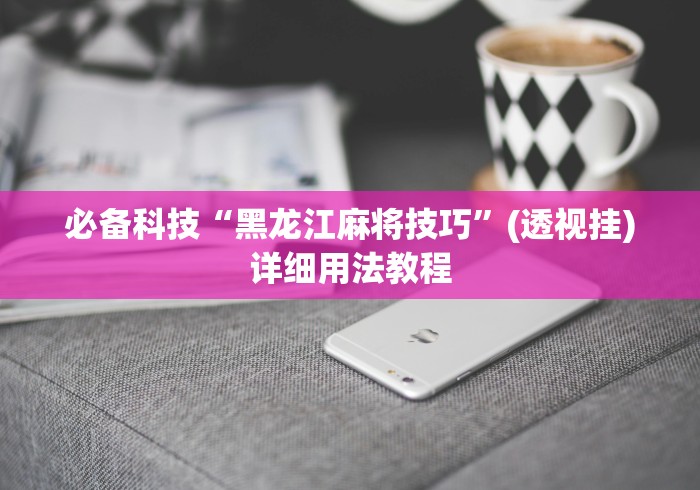 必备科技“黑龙江麻将技巧	”(透视挂)详细用法教程