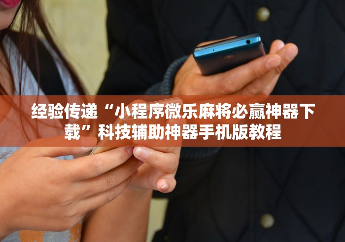 经验传递“小程序微乐麻将必赢神器下载”科技辅助神器手机版教程