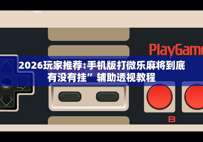 2026玩家推荐:手机版打微乐麻将到底有没有挂	”辅助透视教程
