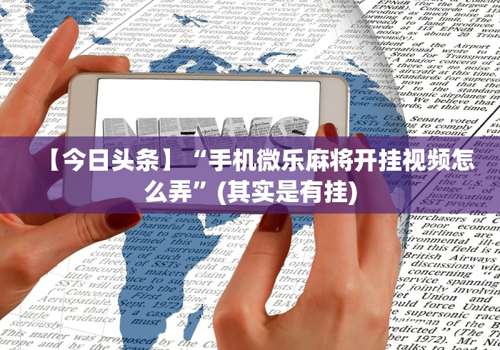 【今日头条】“手机微乐麻将开挂视频怎么弄”(其实是有挂)