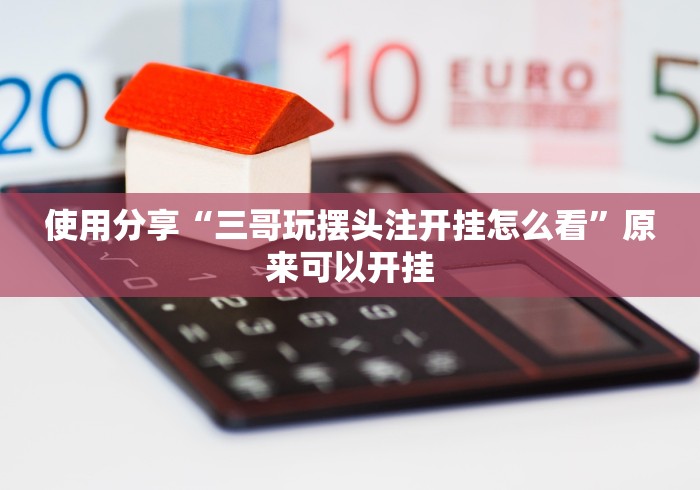 使用分享“三哥玩摆头注开挂怎么看”原来可以开挂