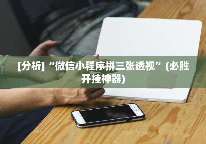 [分析]“微信小程序拼三张透视	”(必胜开挂神器)