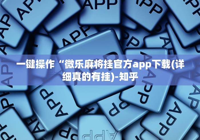 一键操作“微乐麻将挂官方app下载(详细真的有挂)-知乎 一键操作“微乐麻将挂官方app下载(详细真的有挂)-知乎