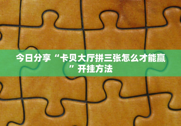 今日分享“卡贝大厅拼三张怎么才能赢	”开挂方法