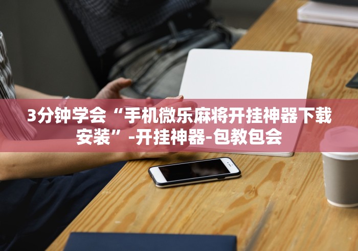 3分钟学会“手机微乐麻将开挂神器下载安装”-开挂神器-包教包会