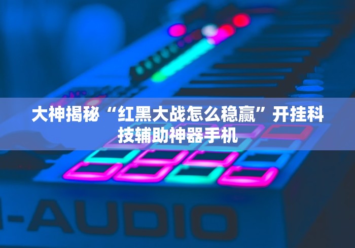 大神揭秘“红黑大战怎么稳赢”开挂科技辅助神器手机