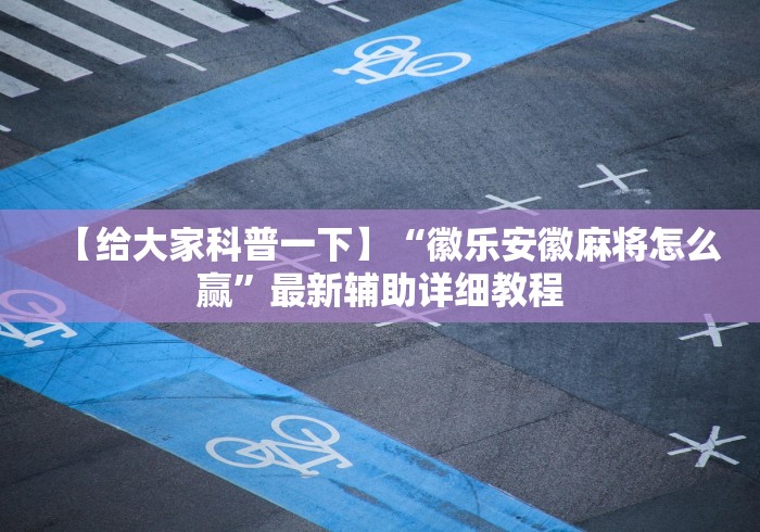 【给大家科普一下】“徽乐安徽麻将怎么赢	”最新辅助详细教程
