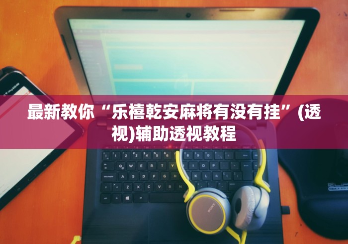 最新教你“乐禧乾安麻将有没有挂	”(透视)辅助透视教程