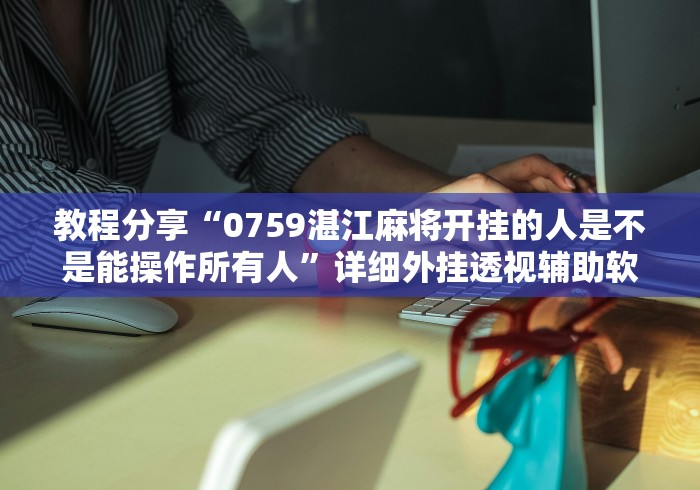 教程分享“0759湛江麻将开挂的人是不是能操作所有人”详细外挂透视辅助软件教程