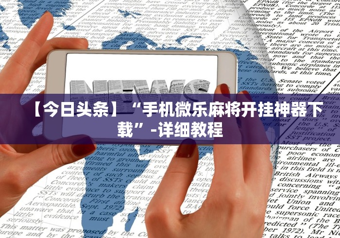 【今日头条】“手机微乐麻将开挂神器下载”-详细教程