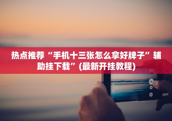 热点推荐“手机十三张怎么拿好牌子”辅助挂下载	”(最新开挂教程)
