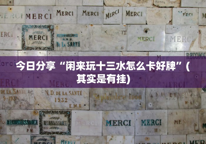 今日分享“闲来玩十三水怎么卡好牌”(其实是有挂)