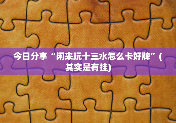 今日分享“闲来玩十三水怎么卡好牌	”(其实是有挂)