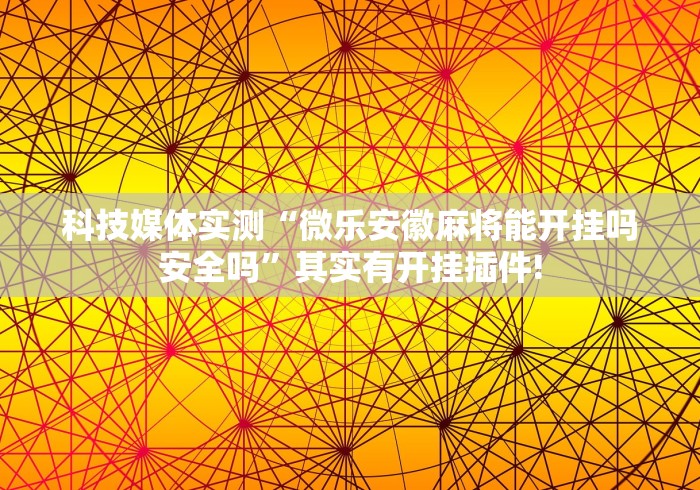 科技媒体实测“微乐安徽麻将能开挂吗安全吗”其实有开挂插件!