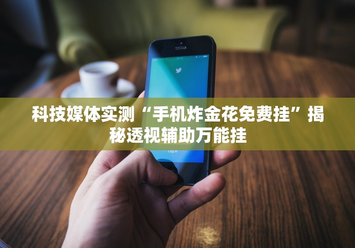 科技媒体实测“手机炸金花免费挂	”揭秘透视辅助万能挂