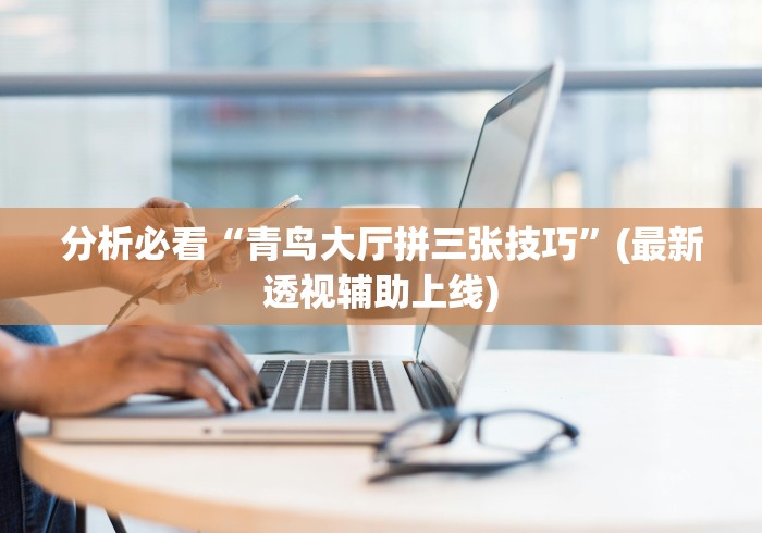 分析必看“青鸟大厅拼三张技巧	”(最新透视辅助上线)