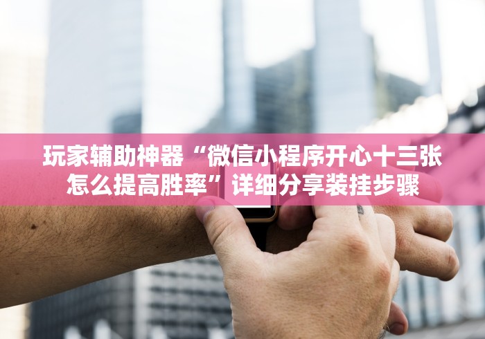 玩家辅助神器“微信小程序开心十三张怎么提高胜率”详细分享装挂步骤